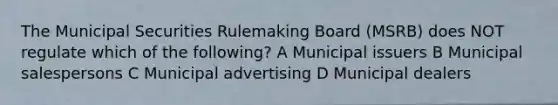 The Municipal Securities Rulemaking Board (MSRB) does NOT regulate which of the following? A Municipal issuers B Municipal salespersons C Municipal advertising D Municipal dealers