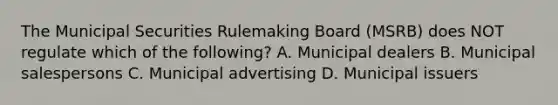 The Municipal Securities Rulemaking Board (MSRB) does NOT regulate which of the following? A. Municipal dealers B. Municipal salespersons C. Municipal advertising D. Municipal issuers