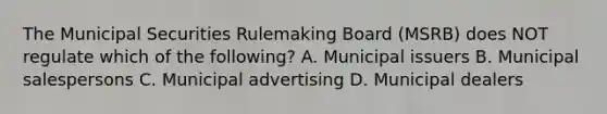 The Municipal Securities Rulemaking Board (MSRB) does NOT regulate which of the following? A. Municipal issuers B. Municipal salespersons C. Municipal advertising D. Municipal dealers