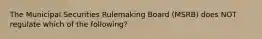 The Municipal Securities Rulemaking Board (MSRB) does NOT regulate which of the following?