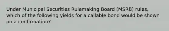 Under Municipal Securities Rulemaking Board (MSRB) rules, which of the following yields for a callable bond would be shown on a confirmation?