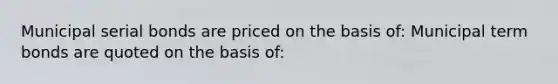 Municipal serial bonds are priced on the basis of: Municipal term bonds are quoted on the basis of: