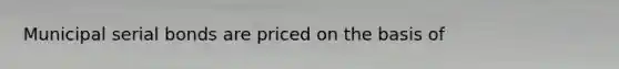 Municipal serial bonds are priced on the basis of
