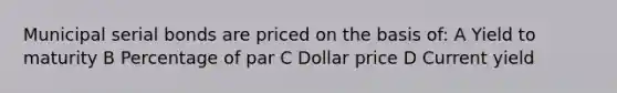 Municipal serial bonds are priced on the basis of: A Yield to maturity B Percentage of par C Dollar price D Current yield