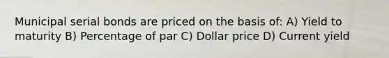 Municipal serial bonds are priced on the basis of: A) Yield to maturity B) Percentage of par C) Dollar price D) Current yield