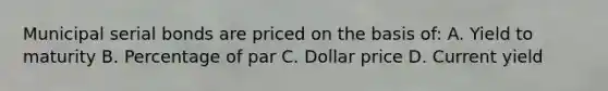 Municipal serial bonds are priced on the basis of: A. Yield to maturity B. Percentage of par C. Dollar price D. Current yield