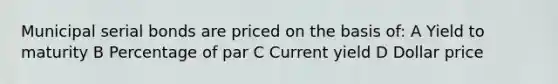 Municipal serial bonds are priced on the basis of: A Yield to maturity B Percentage of par C Current yield D Dollar price