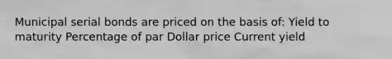 Municipal serial bonds are priced on the basis of: Yield to maturity Percentage of par Dollar price Current yield