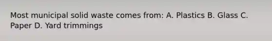 Most municipal solid waste comes from: A. Plastics B. Glass C. Paper D. Yard trimmings