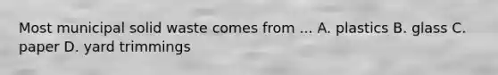 Most municipal solid waste comes from ... A. plastics B. glass C. paper D. yard trimmings