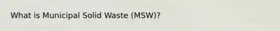 What is Municipal Solid Waste (MSW)?