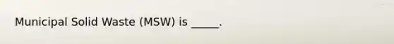 Municipal Solid Waste (MSW) is _____.