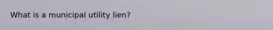 What is a municipal utility lien?