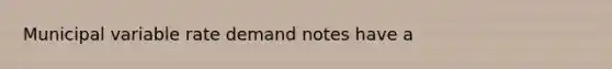 Municipal variable rate demand notes have a