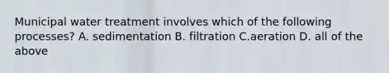 Municipal water treatment involves which of the following processes? A. sedimentation B. filtration C.aeration D. all of the above