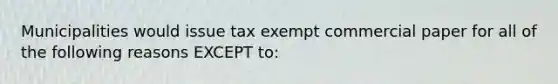 Municipalities would issue tax exempt commercial paper for all of the following reasons EXCEPT to: