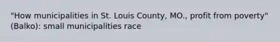 "How municipalities in St. Louis County, MO., profit from poverty" (Balko): small municipalities race