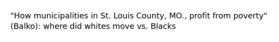 "How municipalities in St. Louis County, MO., profit from poverty" (Balko): where did whites move vs. Blacks