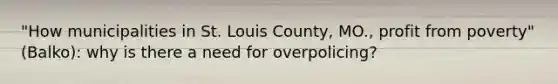 "How municipalities in St. Louis County, MO., profit from poverty" (Balko): why is there a need for overpolicing?