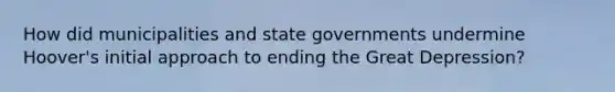 How did municipalities and state governments undermine Hoover's initial approach to ending the Great Depression?