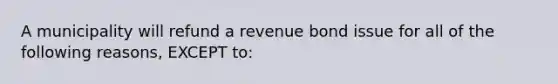 A municipality will refund a revenue bond issue for all of the following reasons, EXCEPT to: