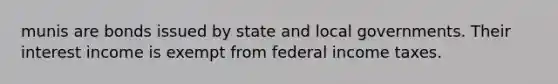 munis are bonds issued by state and local governments. Their interest income is exempt from federal income taxes.