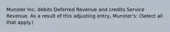 Munster Inc. debits Deferred Revenue and credits Service Revenue. As a result of this adjusting entry, Munster's: (Select all that apply.)