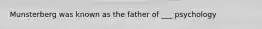 Munsterberg was known as the father of ___ psychology