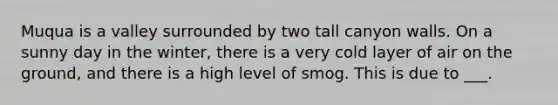 Muqua is a valley surrounded by two tall canyon walls. On a sunny day in the winter, there is a very cold layer of air on the ground, and there is a high level of smog. This is due to ___.