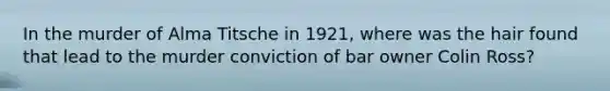 In the murder of Alma Titsche in 1921, where was the hair found that lead to the murder conviction of bar owner Colin Ross?