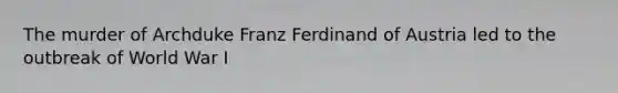 The murder of Archduke Franz Ferdinand of Austria led to the outbreak of World War I