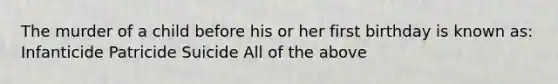 The murder of a child before his or her first birthday is known as: Infanticide Patricide Suicide All of the above