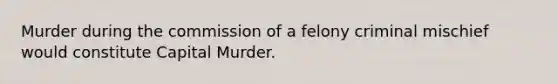 Murder during the commission of a felony criminal mischief would constitute Capital Murder.