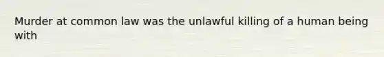 Murder at common law was the unlawful killing of a human being with