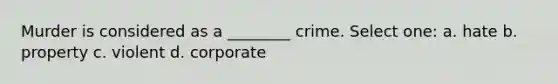 Murder is considered as a ________ crime. Select one: a. hate b. property c. violent d. corporate