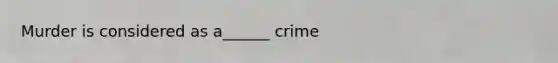 Murder is considered as a______ crime