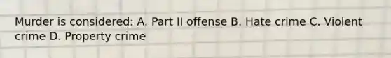 Murder is considered: A. Part II offense B. Hate crime C. Violent crime D. Property crime