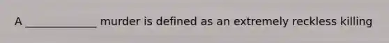 A _____________ murder is defined as an extremely reckless killing