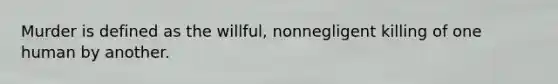 Murder is defined as the willful, nonnegligent killing of one human by another.