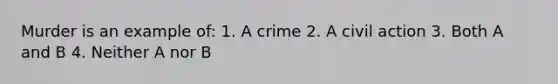 Murder is an example of: 1. A crime 2. A civil action 3. Both A and B 4. Neither A nor B