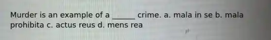 Murder is an example of a ______ crime. a. mala in se b. mala prohibita c. actus reus d. mens rea