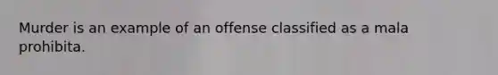 Murder is an example of an offense classified as a mala prohibita.