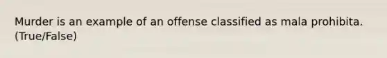 Murder is an example of an offense classified as mala prohibita. (True/False)