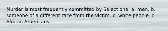 Murder is most frequently committed by Select one: a. men. b. someone of a different race from the victim. c. white people. d. <a href='https://www.questionai.com/knowledge/kktT1tbvGH-african-americans' class='anchor-knowledge'>african americans</a>.