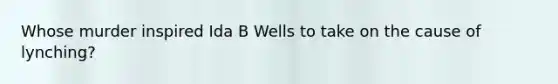 Whose murder inspired Ida B Wells to take on the cause of lynching?