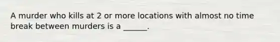 A murder who kills at 2 or more locations with almost no time break between murders is a ______.