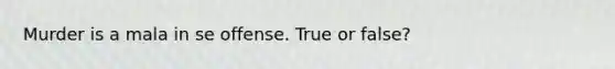 Murder is a mala in se offense. True or false?