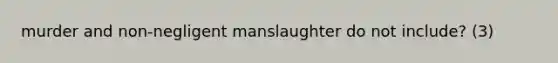 murder and non-negligent manslaughter do not include? (3)