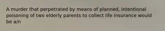 A murder that perpetrated by means of planned, intentional poisoning of two elderly parents to collect life insurance would be a/n