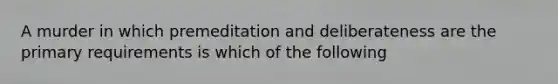 A murder in which premeditation and deliberateness are the primary requirements is which of the following